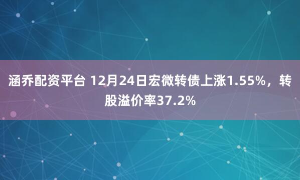 涵乔配资平台 12月24日宏微转债上涨1.55%，转股溢价率37.2%
