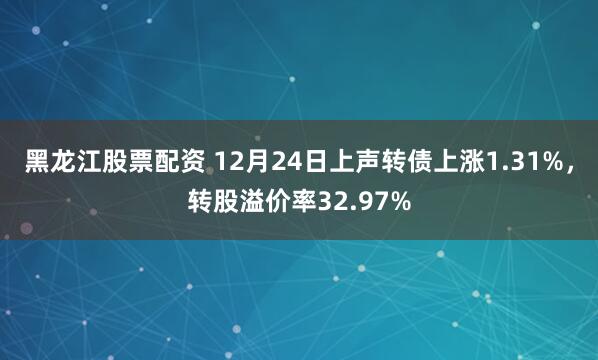 黑龙江股票配资 12月24日上声转债上涨1.31%，转股溢价率32.97%