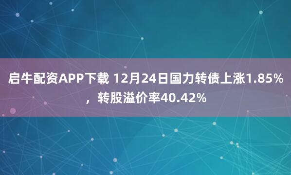 启牛配资APP下载 12月24日国力转债上涨1.85%，转股溢价率40.42%