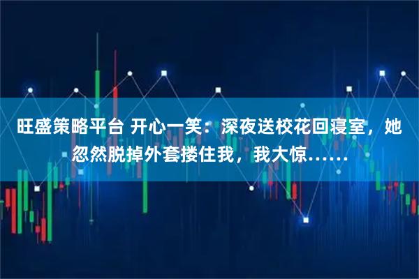 旺盛策略平台 开心一笑：深夜送校花回寝室，她忽然脱掉外套搂住我，我大惊……