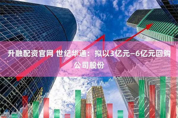 升融配资官网 世纪华通：拟以3亿元—6亿元回购公司股份