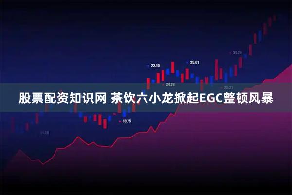 股票配资知识网 茶饮六小龙掀起EGC整顿风暴