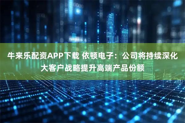 牛来乐配资APP下载 依顿电子：公司将持续深化大客户战略提升高端产品份额