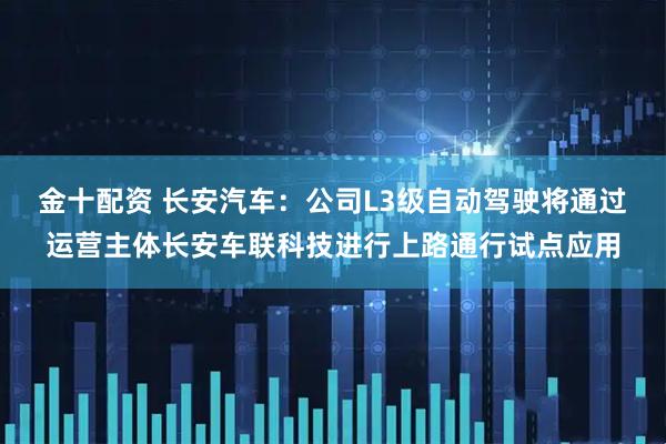 金十配资 长安汽车：公司L3级自动驾驶将通过运营主体长安车联科技进行上路通行试点应用