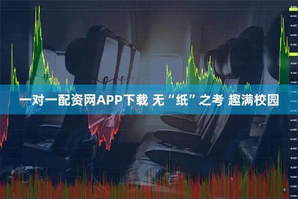 一对一配资网APP下载 无“纸”之考 趣满校园