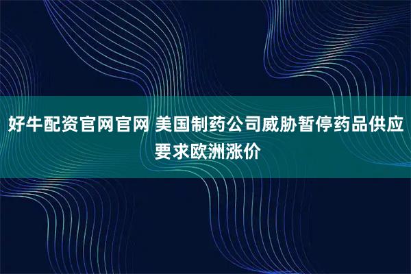 好牛配资官网官网 美国制药公司威胁暂停药品供应 要求欧洲涨价
