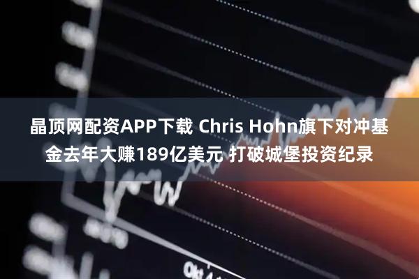 晶顶网配资APP下载 Chris Hohn旗下对冲基金去年大赚189亿美元 打破城堡投资纪录