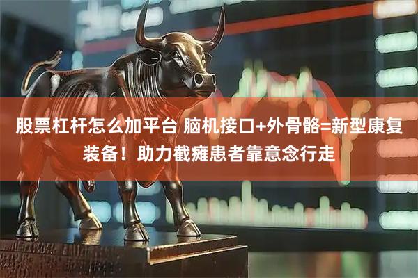 股票杠杆怎么加平台 脑机接口+外骨骼=新型康复装备！助力截瘫患者靠意念行走