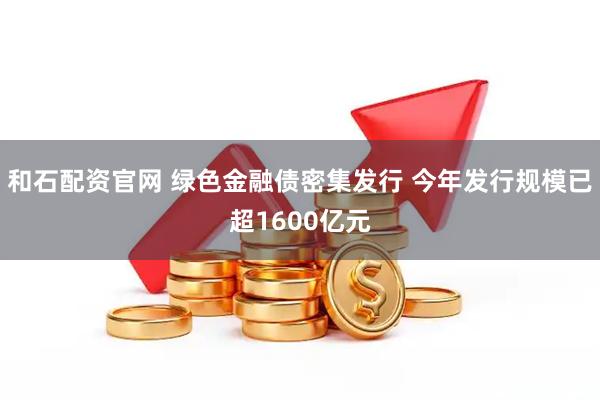 和石配资官网 绿色金融债密集发行 今年发行规模已超1600亿元