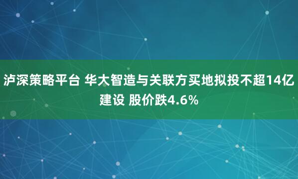 泸深策略平台 华大智造与关联方买地拟投不超14亿建设 股价跌4.6%