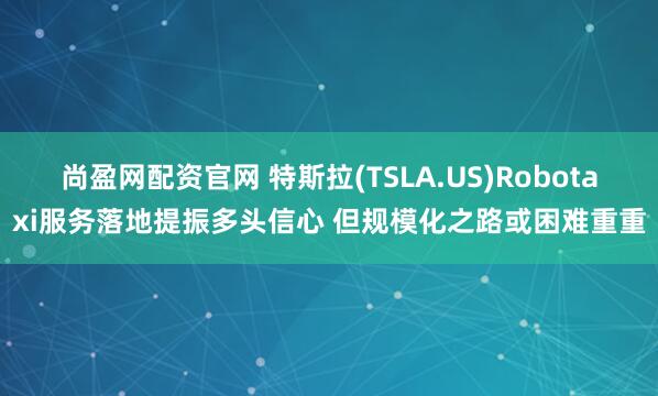 尚盈网配资官网 特斯拉(TSLA.US)Robotaxi服务落地提振多头信心 但规模化之路或困难重重