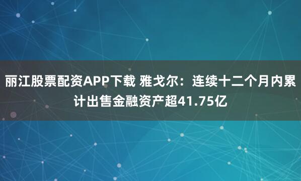 丽江股票配资APP下载 雅戈尔：连续十二个月内累计出售金融资产超41.75亿