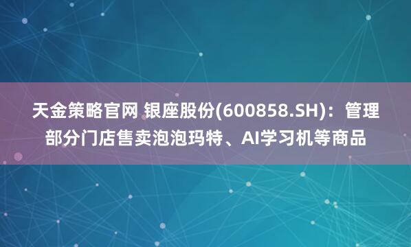 天金策略官网 银座股份(600858.SH)：管理部分门店售卖泡泡玛特、AI学习机等商品