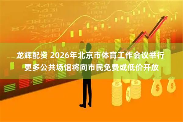 龙辉配资 2026年北京市体育工作会议举行 更多公共场馆将向市民免费或低价开放