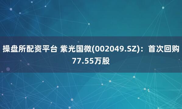 操盘所配资平台 紫光国微(002049.SZ)：首次回购77.55万股