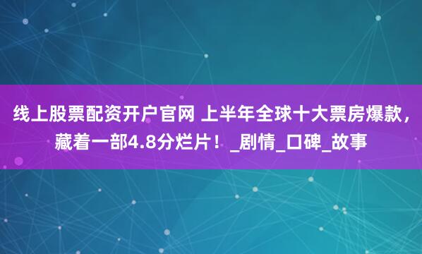 线上股票配资开户官网 上半年全球十大票房爆款，藏着一部4.8分烂片！_剧情_口碑_故事