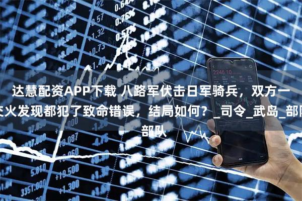 达慧配资APP下载 八路军伏击日军骑兵，双方一交火发现都犯了致命错误，结局如何？_司令_武岛_部队