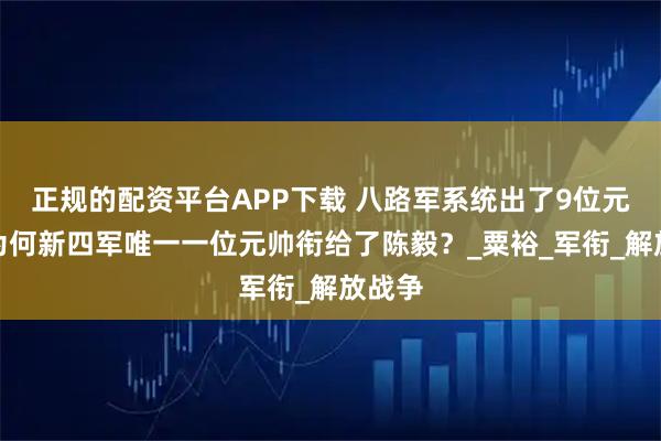 正规的配资平台APP下载 八路军系统出了9位元帅，为何新四军唯一一位元帅衔给了陈毅？_粟裕_军衔_解放战争