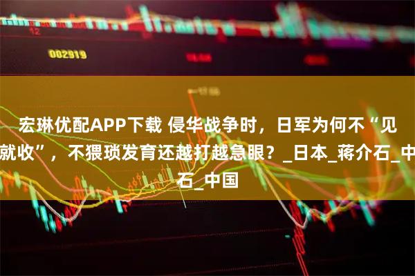 宏琳优配APP下载 侵华战争时，日军为何不“见好就收”，不猥琐发育还越打越急眼？_日本_蒋介石_中国