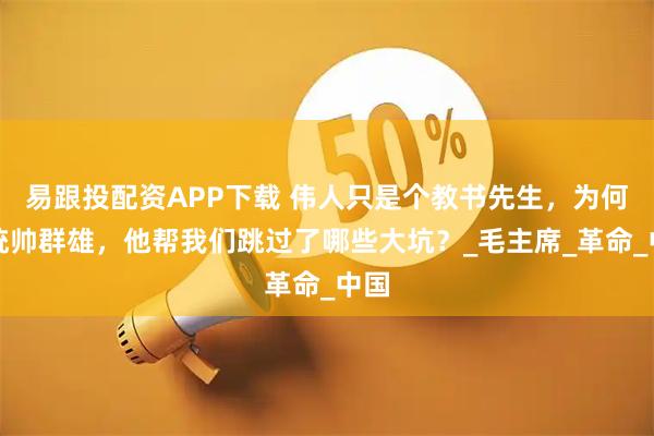 易跟投配资APP下载 伟人只是个教书先生，为何能统帅群雄，他帮我们跳过了哪些大坑？_毛主席_革命_中国