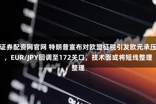 证券配资网官网 特朗普宣布对欧盟征税引发欧元承压，EUR/JPY回调至172关口，技术面或将短线整理