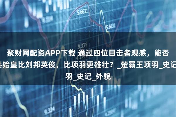 聚财网配资APP下载 通过四位目击者观感，能否确定秦始皇比刘邦英俊，比项羽更雄壮？_楚霸王项羽_史记_外貌