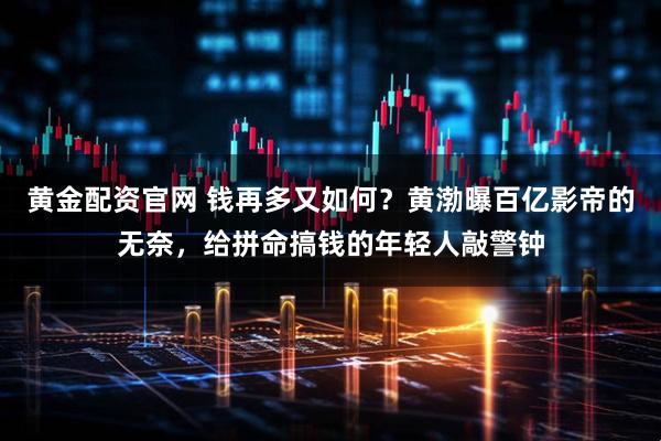 黄金配资官网 钱再多又如何？黄渤曝百亿影帝的无奈，给拼命搞钱的年轻人敲警钟