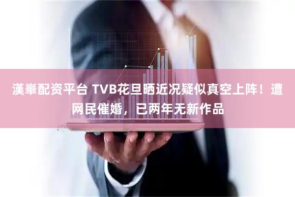 漢崋配资平台 TVB花旦晒近况疑似真空上阵！遭网民催婚，已两年无新作品