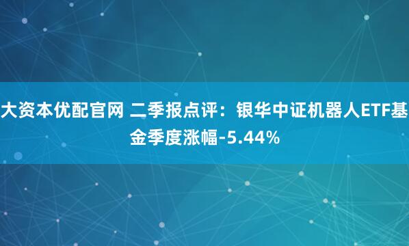 大资本优配官网 二季报点评：银华中证机器人ETF基金季度涨幅-5.44%