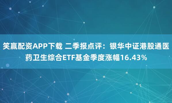笑赢配资APP下载 二季报点评：银华中证港股通医药卫生综合ETF基金季度涨幅16.43%