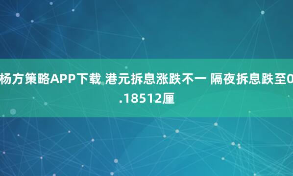 杨方策略APP下载 港元拆息涨跌不一 隔夜拆息跌至0.18512厘