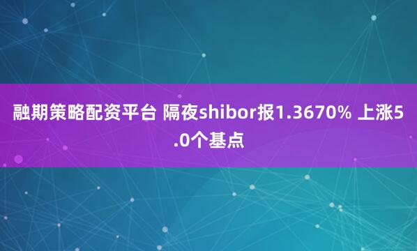融期策略配资平台 隔夜shibor报1.3670% 上涨5.0个基点