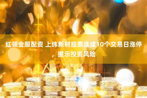 红领金服配资 上纬新材股票连续10个交易日涨停，提示投资风险