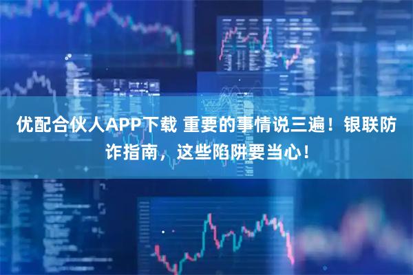 优配合伙人APP下载 重要的事情说三遍！银联防诈指南，这些陷阱要当心！