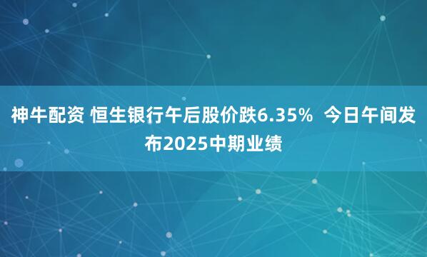 神牛配资 恒生银行午后股价跌6.35%  今日午间发布2025中期业绩