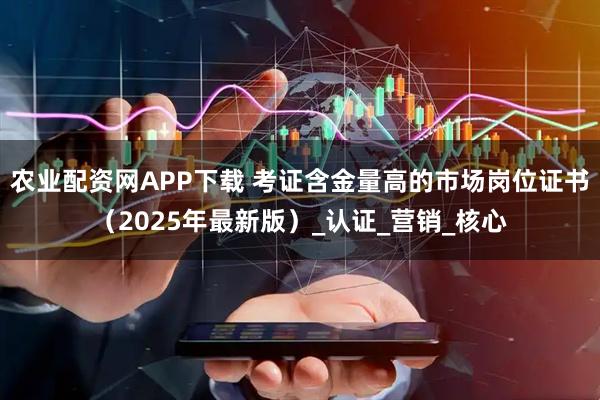 农业配资网APP下载 考证含金量高的市场岗位证书（2025年最新版）_认证_营销_核心