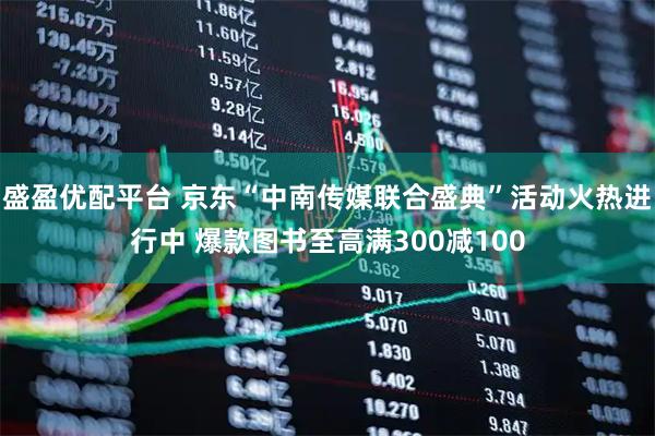 盛盈优配平台 京东“中南传媒联合盛典”活动火热进行中 爆款图书至高满300减100