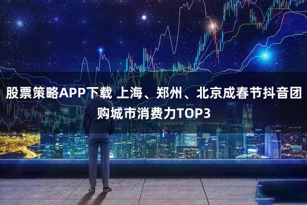 股票策略APP下载 上海、郑州、北京成春节抖音团购城市消费力TOP3