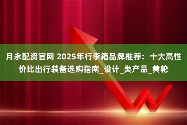 月永配资官网 2025年行李箱品牌推荐：十大高性价比出行装备选购指南_设计_类产品_黄轮
