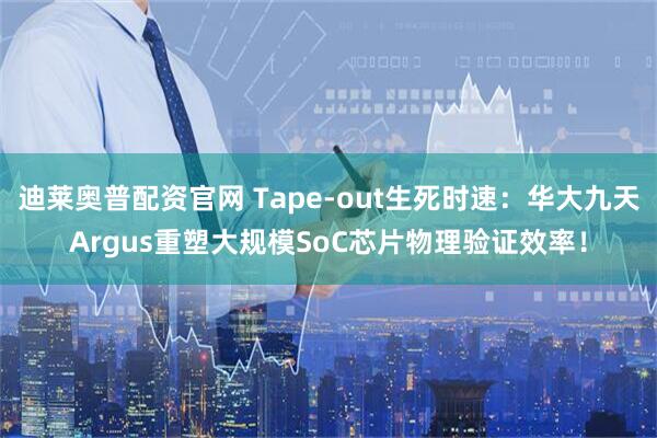 迪莱奥普配资官网 Tape-out生死时速：华大九天Argus重塑大规模SoC芯片物理验证效率！