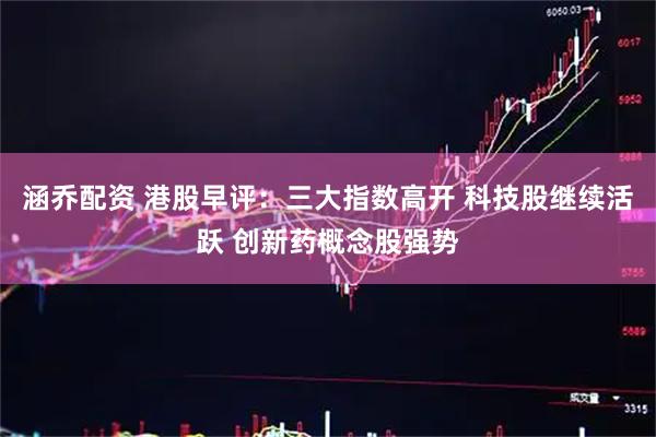 涵乔配资 港股早评：三大指数高开 科技股继续活跃 创新药概念股强势