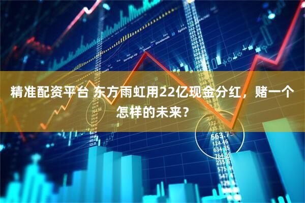 精准配资平台 东方雨虹用22亿现金分红，赌一个怎样的未来？