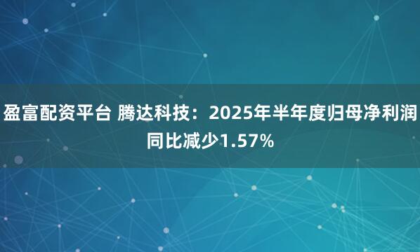盈富配资平台 腾达科技：2025年半年度归母净利润同比减少1.57%