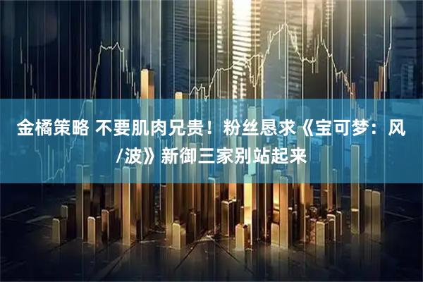 金橘策略 不要肌肉兄贵!粉丝恳求《宝可梦:风/波》新御三家别站起来