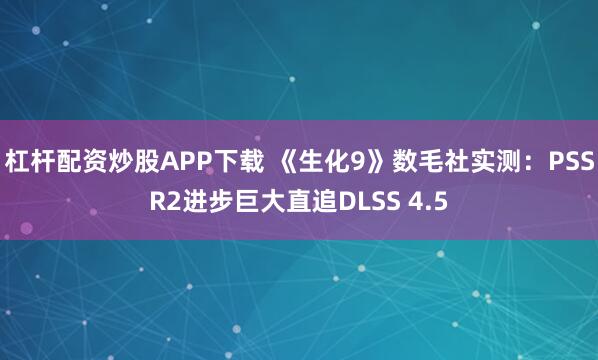 杠杆配资炒股APP下载 《生化9》数毛社实测：PSSR2进步巨大直追DLSS 4.5