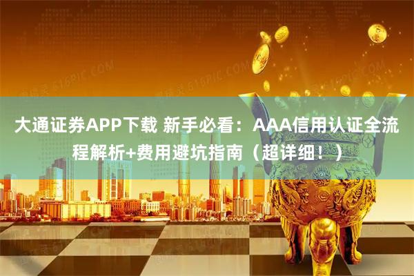 大通证券APP下载 新手必看：AAA信用认证全流程解析+费用避坑指南（超详细！）