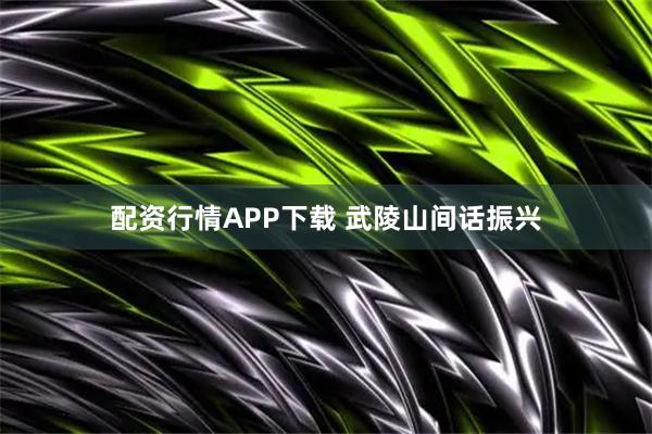 配资行情APP下载 武陵山间话振兴