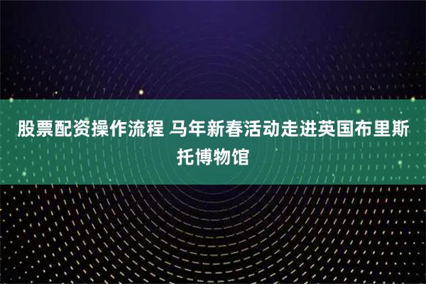 股票配资操作流程 马年新春活动走进英国布里斯托博物馆