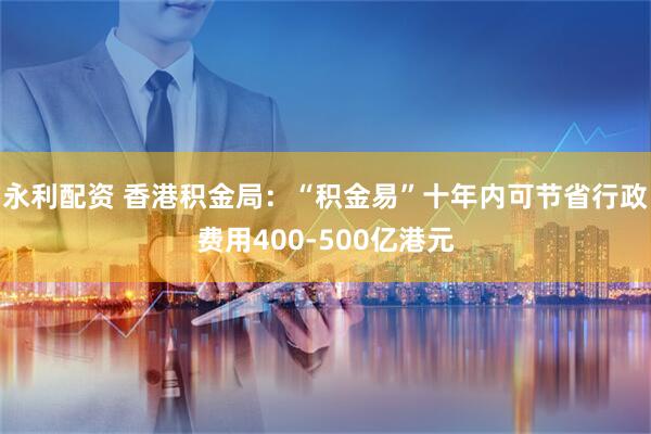 永利配资 香港积金局：“积金易”十年内可节省行政费用400-500亿港元