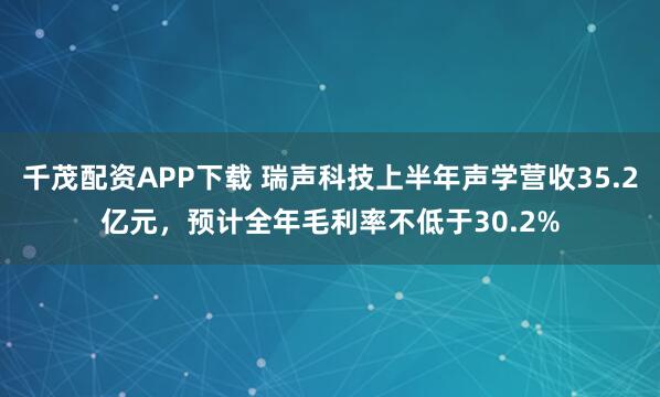 千茂配资APP下载 瑞声科技上半年声学营收35.2亿元，预计全年毛利率不低于30.2%